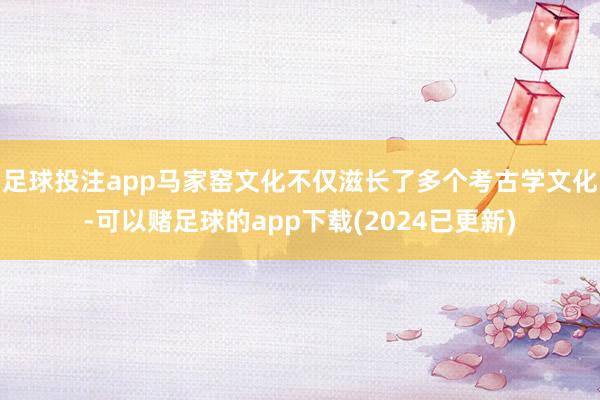 足球投注app马家窑文化不仅滋长了多个考古学文化-可以赌足球的app下载(2024已更新)