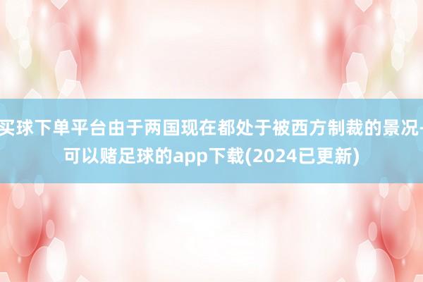 买球下单平台由于两国现在都处于被西方制裁的景况-可以赌足球的app下载(2024已更新)