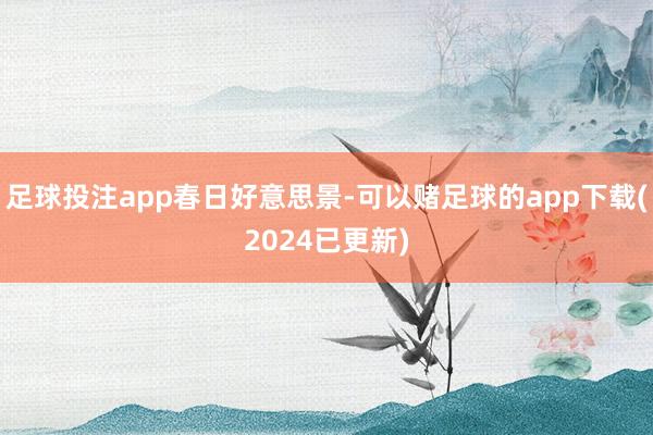 足球投注app春日好意思景-可以赌足球的app下载(2024已更新)