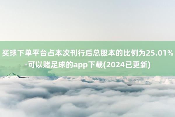 买球下单平台占本次刊行后总股本的比例为25.01%-可以赌足球的app下载(2024已更新)