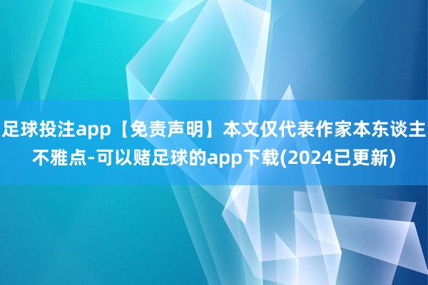 足球投注app【免责声明】本文仅代表作家本东谈主不雅点-可以赌足球的app下载(2024已更新)