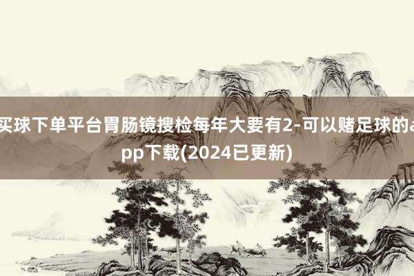 买球下单平台胃肠镜搜检每年大要有2-可以赌足球的app下载(2024已更新)