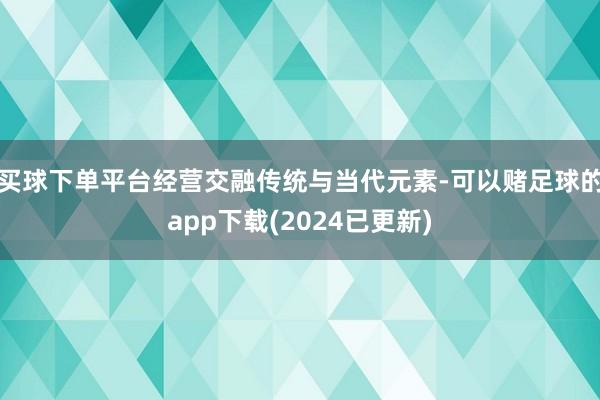 买球下单平台经营交融传统与当代元素-可以赌足球的app下载(2024已更新)