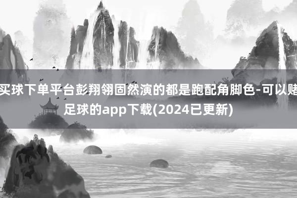 买球下单平台彭翔翎固然演的都是跑配角脚色-可以赌足球的app下载(2024已更新)