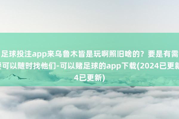 足球投注app来乌鲁木皆是玩啊照旧啥的？要是有需要可以随时找他们-可以赌足球的app下载(2024已更新)