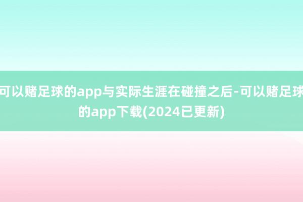 可以赌足球的app与实际生涯在碰撞之后-可以赌足球的app下载(2024已更新)