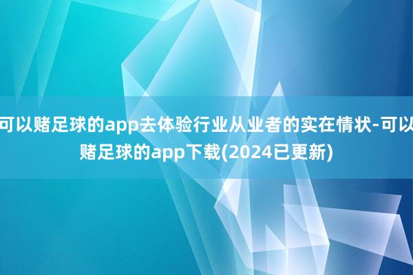 可以赌足球的app去体验行业从业者的实在情状-可以赌足球的app下载(2024已更新)
