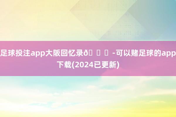 足球投注app大阪回忆录🌇-可以赌足球的app下载(2024已更新)