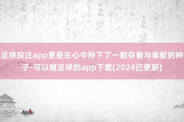 足球投注app更是在心中种下了一颗存眷与奉献的种子-可以赌足球的app下载(2024已更新)