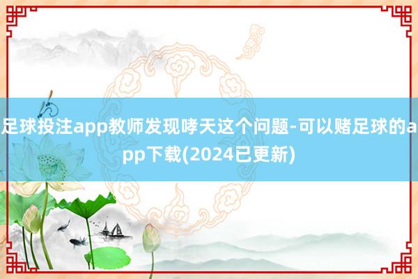 足球投注app教师发现哮天这个问题-可以赌足球的app下载(2024已更新)
