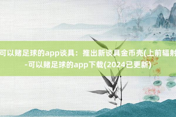 可以赌足球的app谈具：推出新谈具金币壳(上前辐射-可以赌足球的app下载(2024已更新)