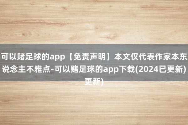 可以赌足球的app【免责声明】本文仅代表作家本东说念主不雅点-可以赌足球的app下载(2024已更新)