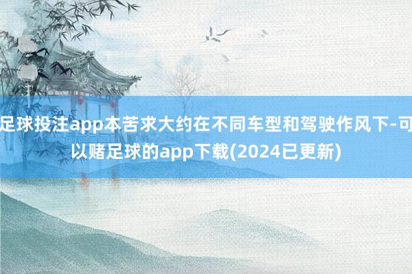 足球投注app本苦求大约在不同车型和驾驶作风下-可以赌足球的app下载(2024已更新)