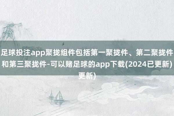 足球投注app聚拢组件包括第一聚拢件、第二聚拢件和第三聚拢件-可以赌足球的app下载(2024已更新)