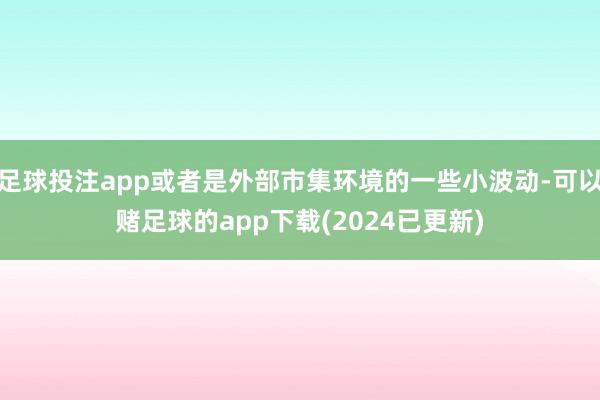 足球投注app或者是外部市集环境的一些小波动-可以赌足球的app下载(2024已更新)