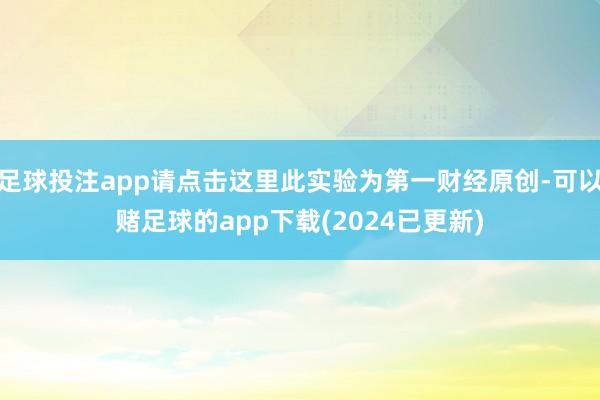 足球投注app请点击这里此实验为第一财经原创-可以赌足球的app下载(2024已更新)