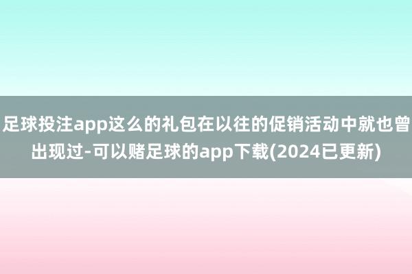 足球投注app这么的礼包在以往的促销活动中就也曾出现过-可以赌足球的app下载(2024已更新)