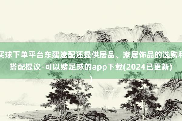 买球下单平台东建速配还提供居品、家居饰品的选购和搭配提议-可以赌足球的app下载(2024已更新)