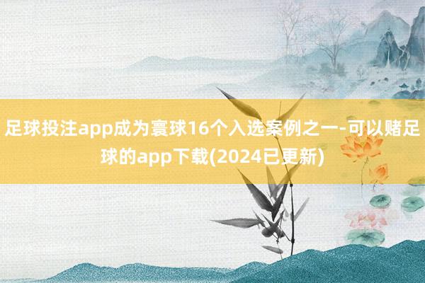 足球投注app成为寰球16个入选案例之一-可以赌足球的app下载(2024已更新)