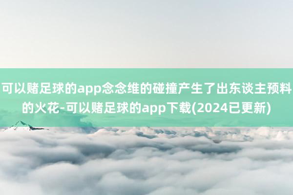 可以赌足球的app念念维的碰撞产生了出东谈主预料的火花-可以赌足球的app下载(2024已更新)