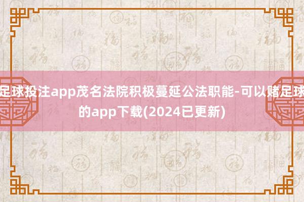 足球投注app茂名法院积极蔓延公法职能-可以赌足球的app下载(2024已更新)