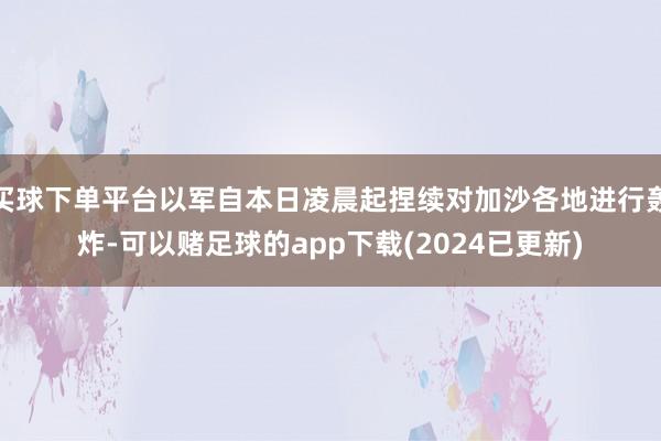 买球下单平台以军自本日凌晨起捏续对加沙各地进行轰炸-可以赌足球的app下载(2024已更新)