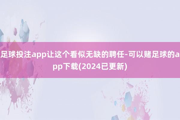 足球投注app让这个看似无缺的聘任-可以赌足球的app下载(2024已更新)