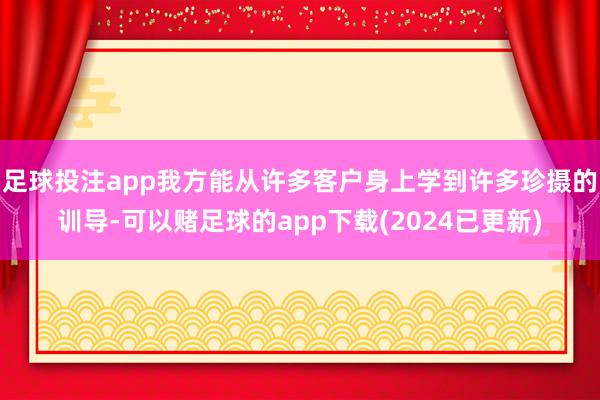足球投注app我方能从许多客户身上学到许多珍摄的训导-可以赌足球的app下载(2024已更新)