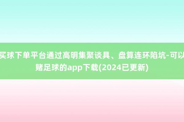 买球下单平台通过高明集聚谈具、盘算连环陷坑-可以赌足球的app下载(2024已更新)