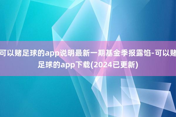 可以赌足球的app说明最新一期基金季报露馅-可以赌足球的app下载(2024已更新)