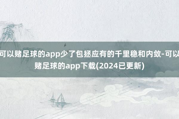 可以赌足球的app少了包拯应有的千里稳和内敛-可以赌足球的app下载(2024已更新)