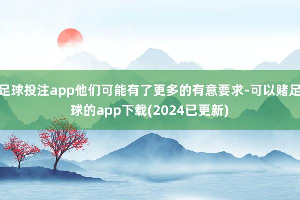 足球投注app他们可能有了更多的有意要求-可以赌足球的app下载(2024已更新)