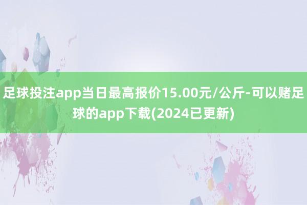 足球投注app当日最高报价15.00元/公斤-可以赌足球的app下载(2024已更新)