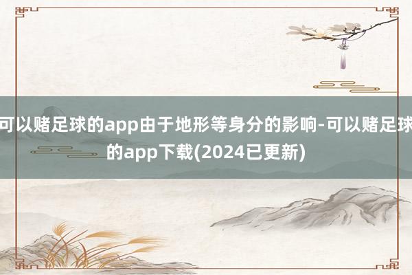 可以赌足球的app由于地形等身分的影响-可以赌足球的app下载(2024已更新)