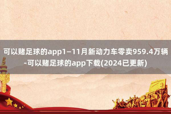 可以赌足球的app1—11月新动力车零卖959.4万辆-可以赌足球的app下载(2024已更新)
