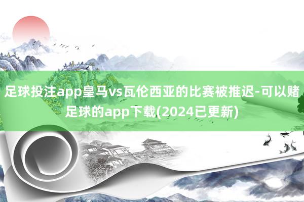 足球投注app皇马vs瓦伦西亚的比赛被推迟-可以赌足球的app下载(2024已更新)