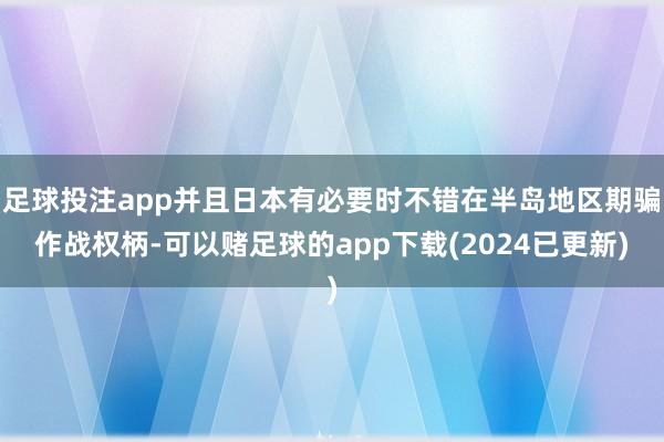 足球投注app并且日本有必要时不错在半岛地区期骗作战权柄-可以赌足球的app下载(2024已更新)