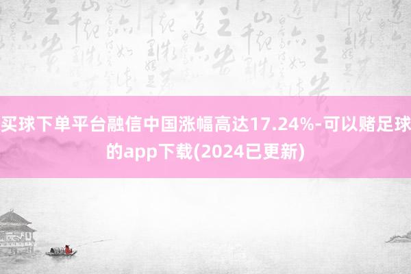 买球下单平台融信中国涨幅高达17.24%-可以赌足球的app下载(2024已更新)