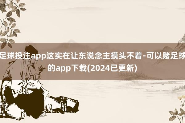 足球投注app这实在让东说念主摸头不着-可以赌足球的app下载(2024已更新)
