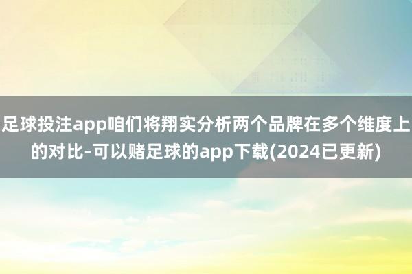 足球投注app咱们将翔实分析两个品牌在多个维度上的对比-可以赌足球的app下载(2024已更新)