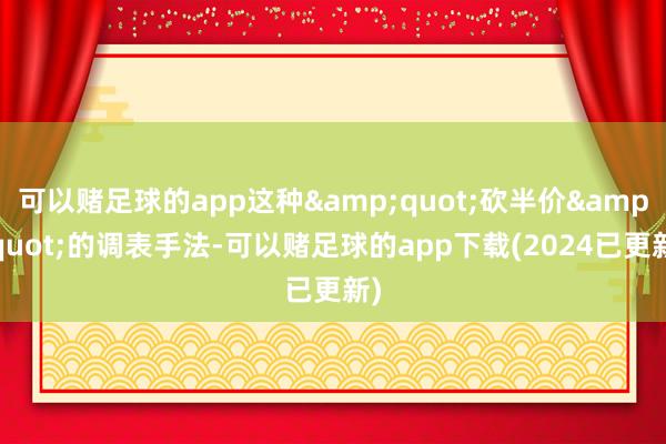 可以赌足球的app这种&quot;砍半价&quot;的调表手法-可以赌足球的app下载(2024已更新)