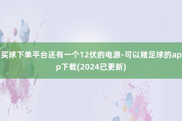 买球下单平台还有一个12伏的电源-可以赌足球的app下载(2024已更新)
