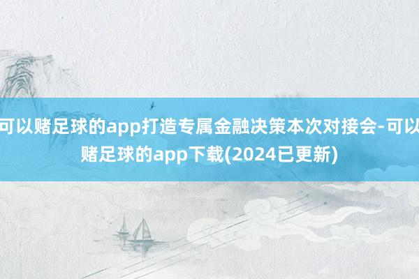 可以赌足球的app打造专属金融决策本次对接会-可以赌足球的app下载(2024已更新)