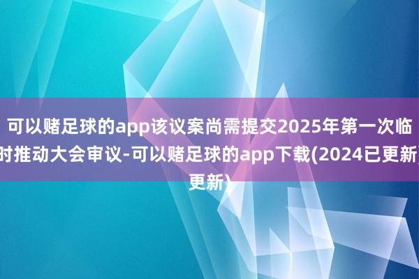 可以赌足球的app该议案尚需提交2025年第一次临时推动大会审议-可以赌足球的app下载(2024已更新)
