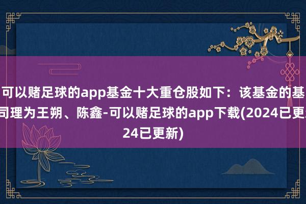 可以赌足球的app基金十大重仓股如下：该基金的基金司理为王朔、陈鑫-可以赌足球的app下载(2024已更新)