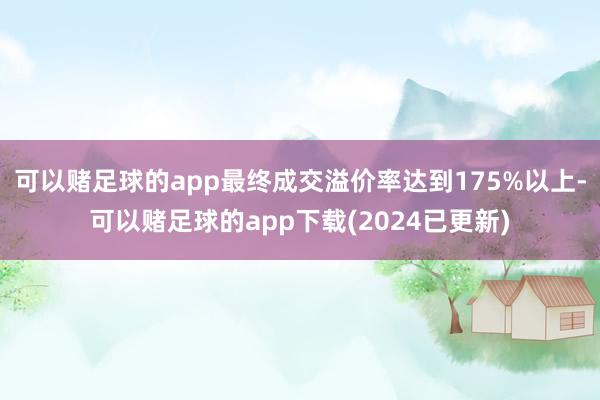 可以赌足球的app最终成交溢价率达到175%以上-可以赌足球的app下载(2024已更新)