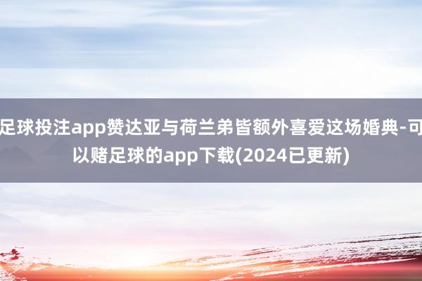 足球投注app赞达亚与荷兰弟皆额外喜爱这场婚典-可以赌足球的app下载(2024已更新)