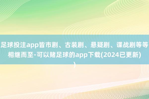 足球投注app皆市剧、古装剧、悬疑剧、谍战剧等等相继而至-可以赌足球的app下载(2024已更新)
