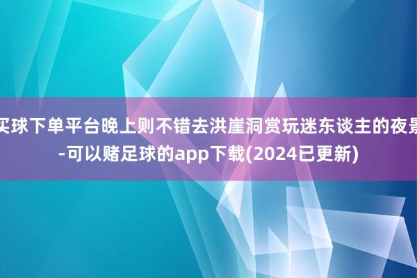 买球下单平台晚上则不错去洪崖洞赏玩迷东谈主的夜景-可以赌足球的app下载(2024已更新)