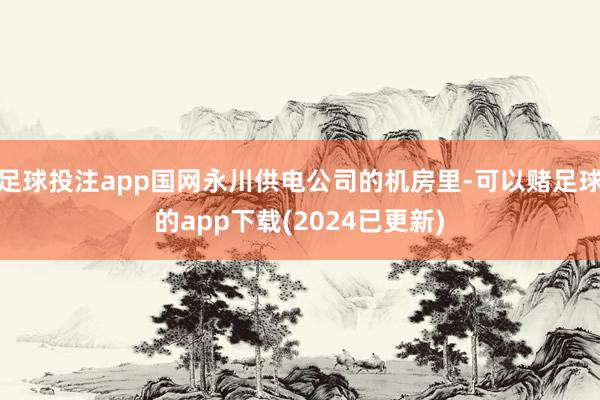 足球投注app国网永川供电公司的机房里-可以赌足球的app下载(2024已更新)